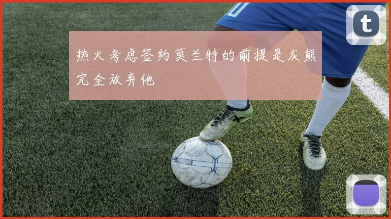 热火考虑签约莫兰特的前提是灰熊完全放弃他