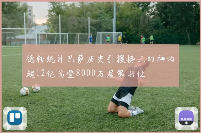 德转统计巴萨历史引援榜三幻神均超12亿戈登8000万居第七位