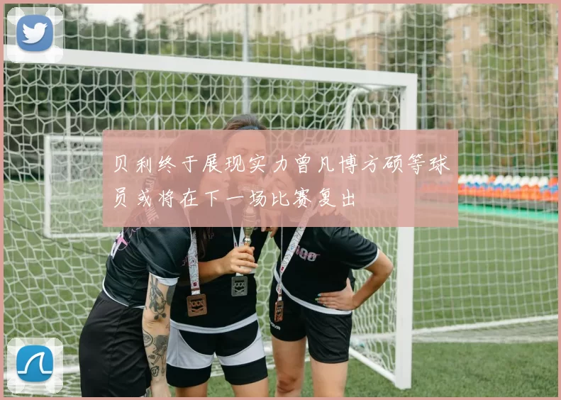 贝利终于展现实力曾凡博方硕等球员或将在下一场比赛复出