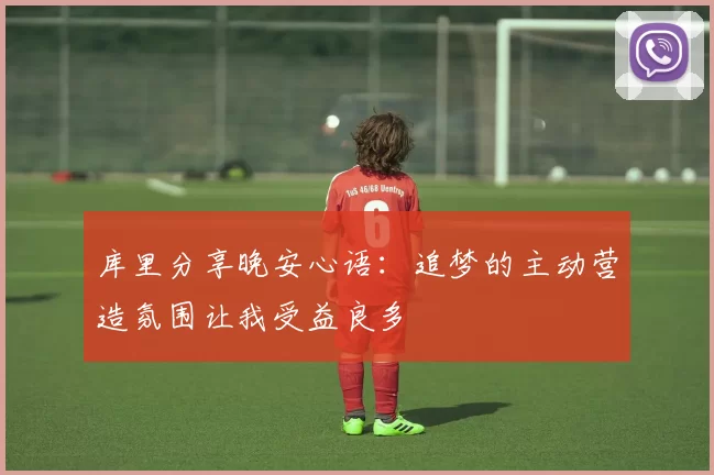 库里分享晚安心语：追梦的主动营造氛围让我受益良多