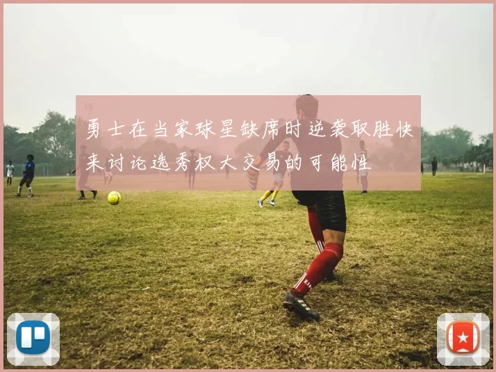 勇士在当家球星缺席时逆袭取胜快来讨论选秀权大交易的可能性