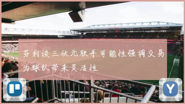 芬利谈三状元联手可能性强调交易为球队带来灵活性